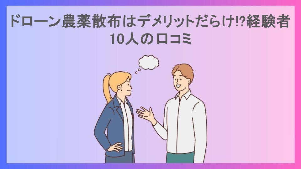 ドローン農薬散布はデメリットだらけ!?経験者10人の口コミ